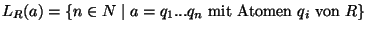 $\displaystyle L_R(a) = \{ n\in \mathbb{N}\;\vert\; a = q_1... q_n \ {\rm mit}\ {\rm Atomen}\ q_i \ {\rm von} \ R \}$