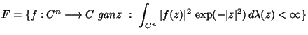 $\displaystyle F=\{ f:\mathbb{C}^n \longrightarrow \mathbb{C}\ {\text ganz} \ : ...
...thbb{C}^n }\vert f(z)\vert^2 \, \exp (-\vert z\vert^2)\,d\lambda (z)< \infty \}$